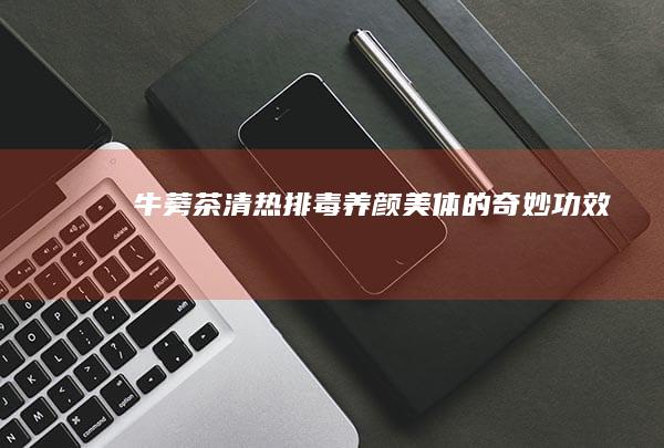 牛蒡茶：清热排毒养颜美体的奇妙功效