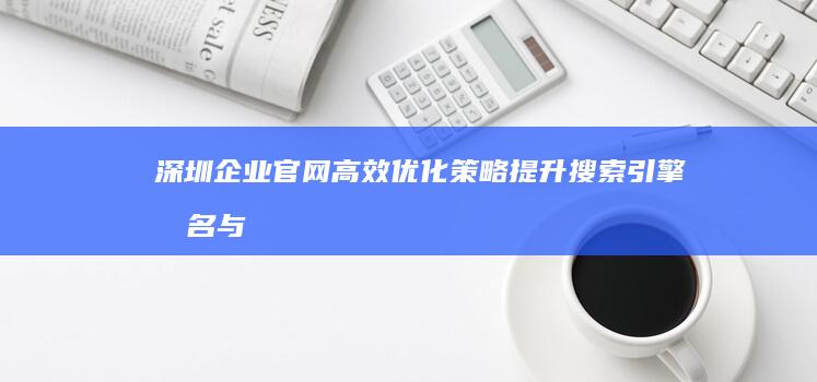 深圳企业官网高效优化策略：提升搜索引擎排名与用户体验计划